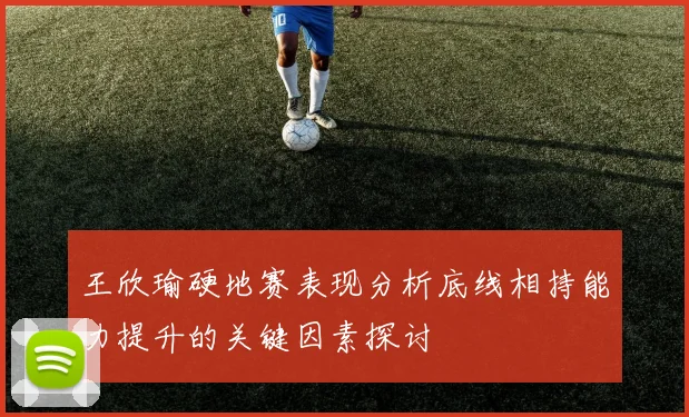 王欣瑜硬地赛表现分析底线相持能力提升的关键因素探讨