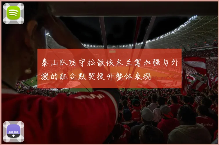 泰山队防守松散依木兰需加强与外援的配合默契提升整体表现