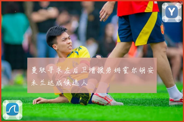 曼联寻求左后卫增援劳姆霍尔胡安米兰达成候选人