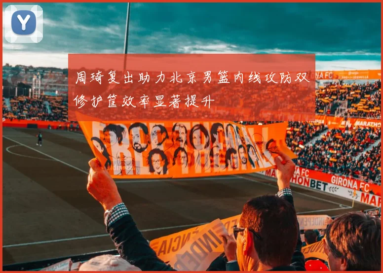 周琦复出助力北京男篮内线攻防双修护筐效率显著提升