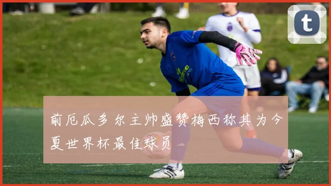 前厄瓜多尔主帅盛赞梅西称其为今夏世界杯最佳球员