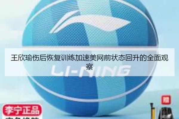 王欣瑜伤后恢复训练加速美网前状态回升的全面观察