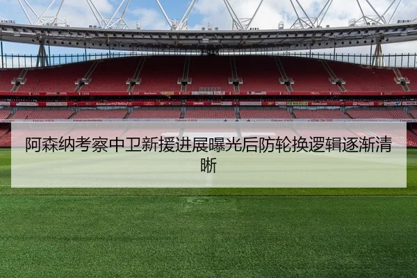 阿森纳考察中卫新援进展曝光后防轮换逻辑逐渐清晰
